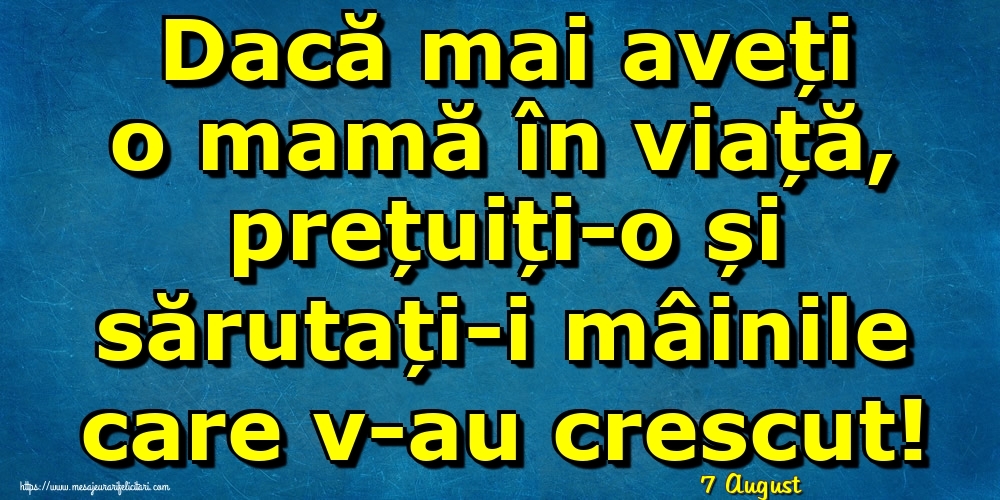 Felicitari de 7 August - 7 August - Dacă mai aveți o mamă în viață, prețuiți-o și sărutați-i mâinile care v-au crescut!