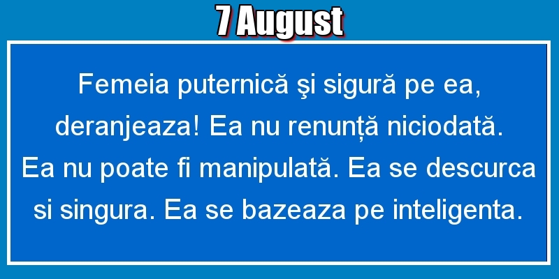 Felicitari de 7 August - 7.August Femeia puternică şi sigură pe ea, deranjeaza! Ea nu renunţă niciodată. Ea nu poate fi manipulată. Ea se descurca si singura. Ea se bazeaza pe inteligenta.