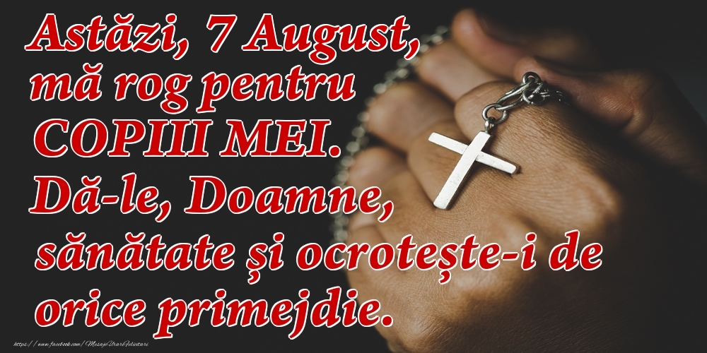 Astăzi, 7 August, mă rog pentru COPIII mei. Dă-le, Doamne, sănătate și ocrotește-i de orice primejdie.
