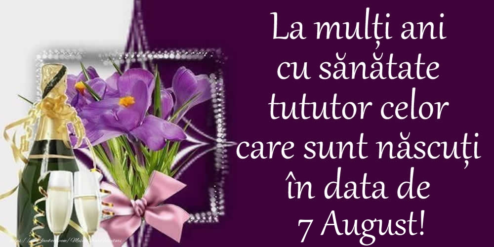 La mulți ani cu sănătate tututor celor care sunt născuți în data de 7 August!