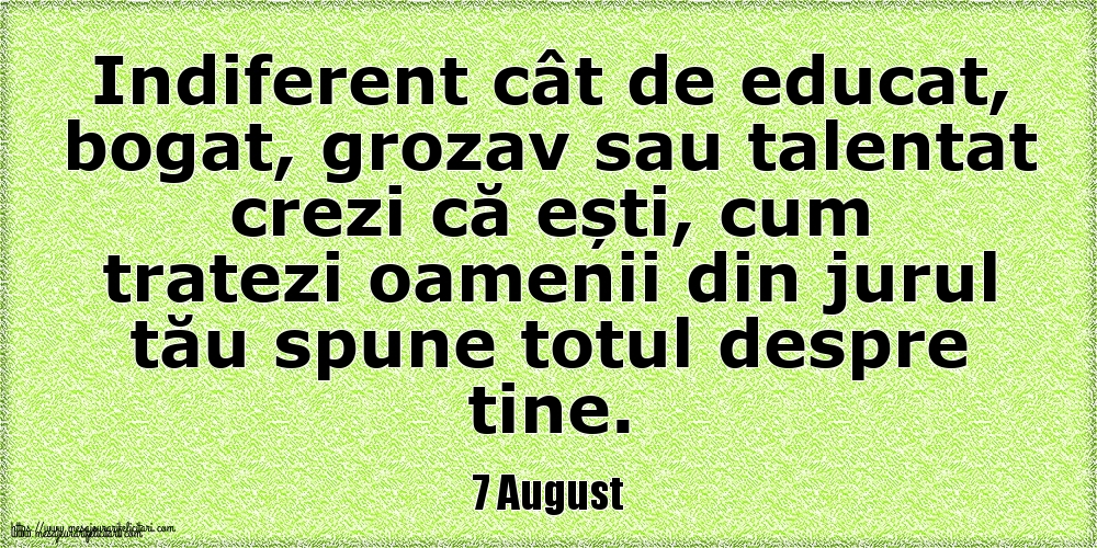 Felicitari de 7 August - 7 August Indiferent cât de educat, bogat, grozav sau talentat crezi că ești, cum tratezi oamenii din jurul tău spune totul despre tine.
