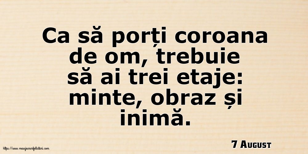 Felicitari de 7 August - 7 August - Ca să porți coroana de om, trebuie să ai trei etaje: minte, obraz și inimă.