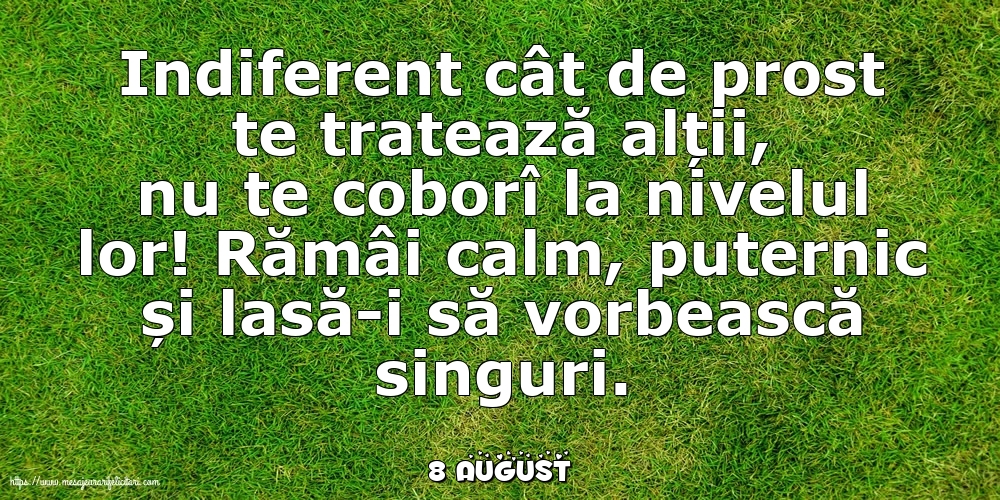 Felicitari de 8 August - 8 August - Indiferent cât de prost te tratează alții