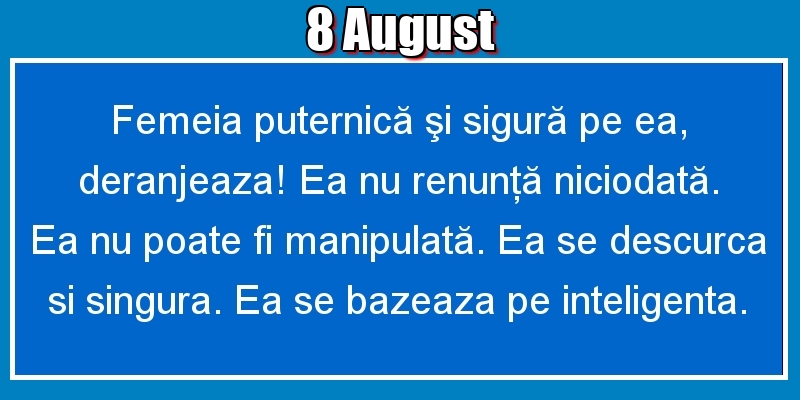 Felicitari de 8 August - 8.August Femeia puternică şi sigură pe ea, deranjeaza! Ea nu renunţă niciodată. Ea nu poate fi manipulată. Ea se descurca si singura. Ea se bazeaza pe inteligenta.