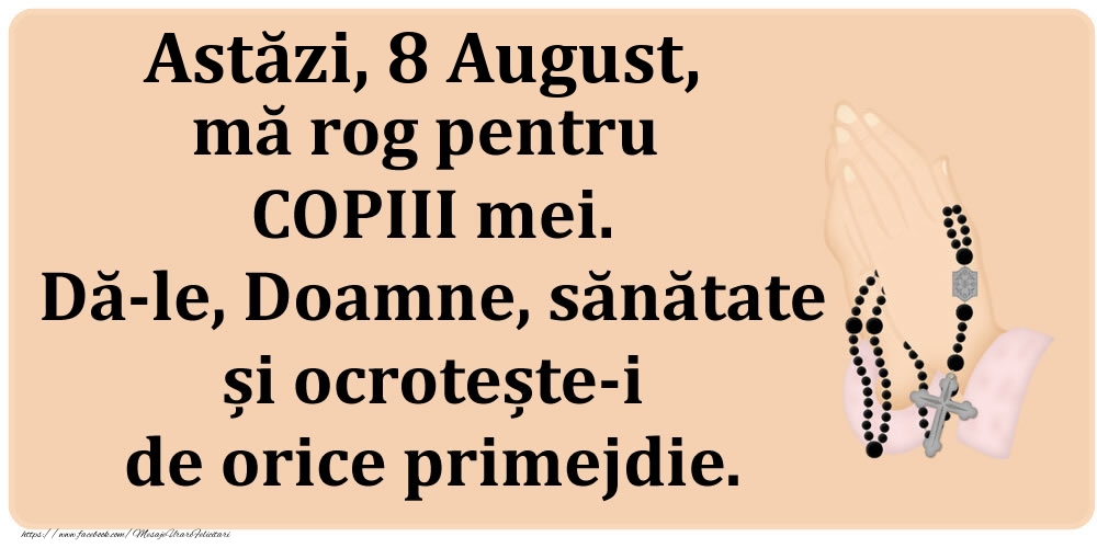 Felicitari de 8 August - Astăzi, 8 August, mă rog pentru COPIII mei. Dă-le, Doamne, sănătate și ocrotește-i de orice primejdie.
