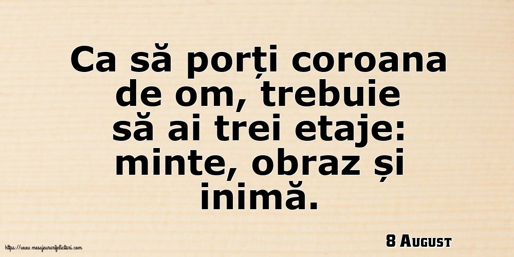 Felicitari de 8 August - 8 August - Ca să porți coroana de om, trebuie să ai trei etaje: minte, obraz și inimă.