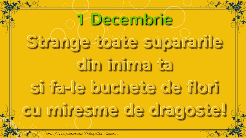 Felicitari de 1 Decembrie - Strange toate supararile din inima ta si fa-le buchete de flori cu miresme de dragoste! Decembrie  1