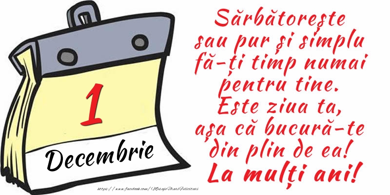 Felicitari de 1 Decembrie - 1 Decembrie - Sărbătorește sau pur și simplu fă-ți timp numai pentru tine. Este ziua ta, așa că bucură-te din plin de ea! La mulți ani!