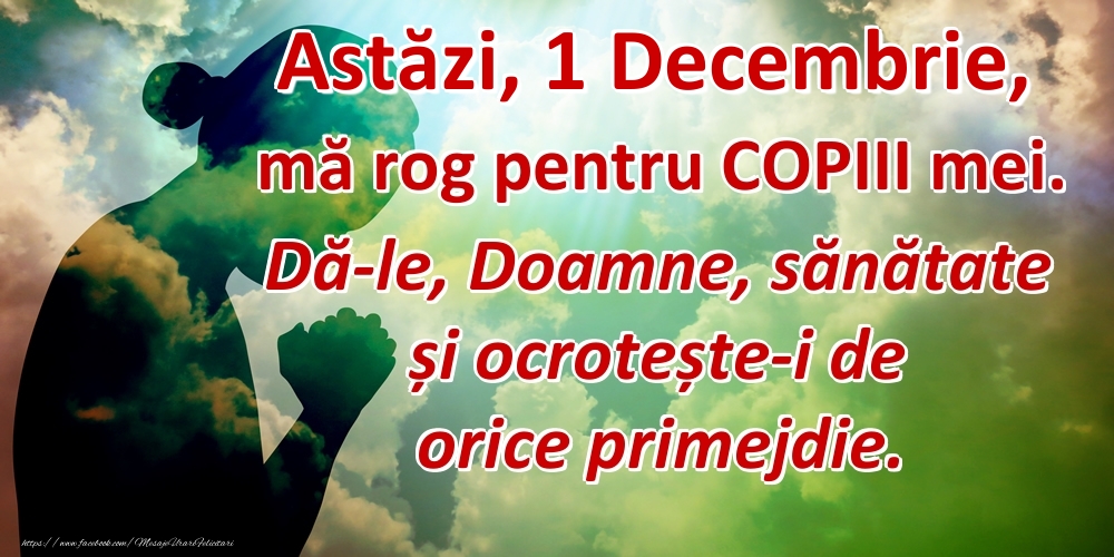 Felicitari de 1 Decembrie - Astăzi, 1 Decembrie, mă rog pentru COPIII mei. Dă-le, Doamne, sănătate și ocrotește-i de orice primejdie.