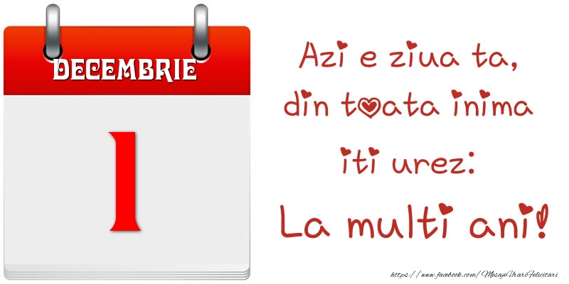 Decembrie 1 Azi e ziua ta, din toata inima iti urez: La multi ani!