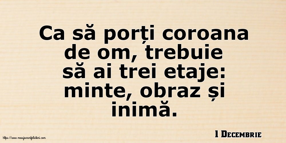 Felicitari de 1 Decembrie - 1 Decembrie - Ca să porți coroana de om, trebuie să ai trei etaje: minte, obraz și inimă.