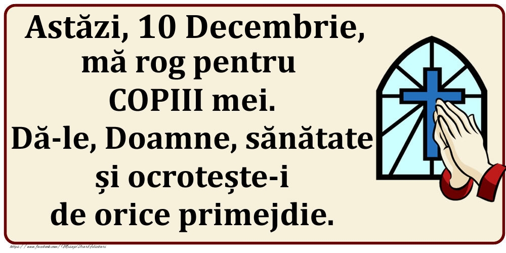 Astăzi, 10 Decembrie, mă rog pentru COPIII mei. Dă-le, Doamne, sănătate și ocrotește-i de orice primejdie.