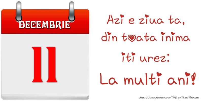 Decembrie 11 Azi e ziua ta, din toata inima iti urez: La multi ani!