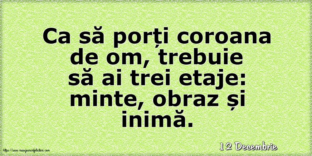 Felicitari de 12 Decembrie - 12 Decembrie - Ca să porți coroana de om, trebuie să ai trei etaje: minte, obraz și inimă.