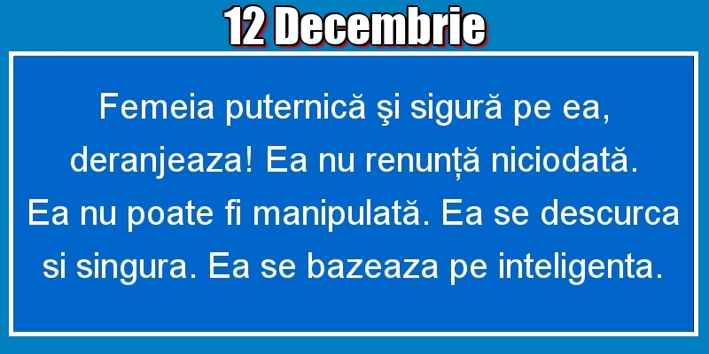 12.Decembrie Femeia puternică şi sigură pe ea, deranjeaza! Ea nu renunţă niciodată. Ea nu poate fi manipulată. Ea se descurca si singura. Ea se bazeaza pe inteligenta.