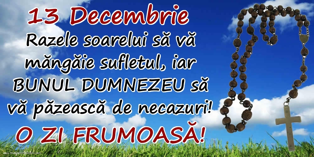 Felicitari de 13 Decembrie - 13 Decembrie - Razele soarelui să  vă măngăie sufletul, iar BUNUL DUMNEZEU să vă păzească de necazuri! O zi frumoasă!