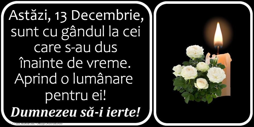 Astăzi, 13 Decembrie, sunt cu gândul la cei care s-au dus înainte de vreme. Aprind o lumânare pentru ei! Dumnezeu să-i ierte!