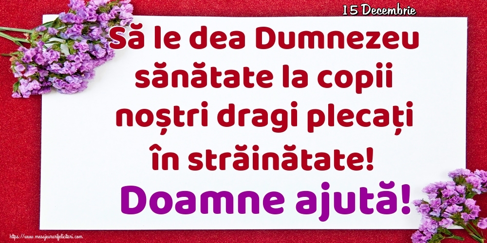 Felicitari de 15 Decembrie - 15 Decembrie - Să le dea Dumnezeu sănătate la copii noștri dragi plecați în străinătate! Doamne ajută!