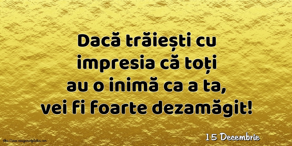 Felicitari de 15 Decembrie - 15 Decembrie - Dacă trăiești cu impresia că toți au o inimă ca a ta, vei fi foarte dezamăgit!