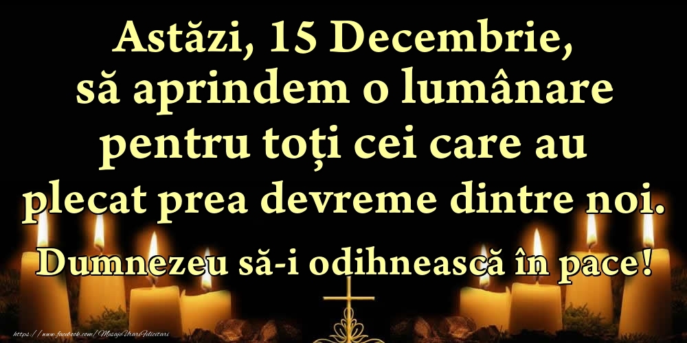 Felicitari de 15 Decembrie - Astăzi, 15 Decembrie, să aprindem o lumânare pentru toți cei care au plecat prea devreme dintre noi. Dumnezeu să-i odihnească în pace!