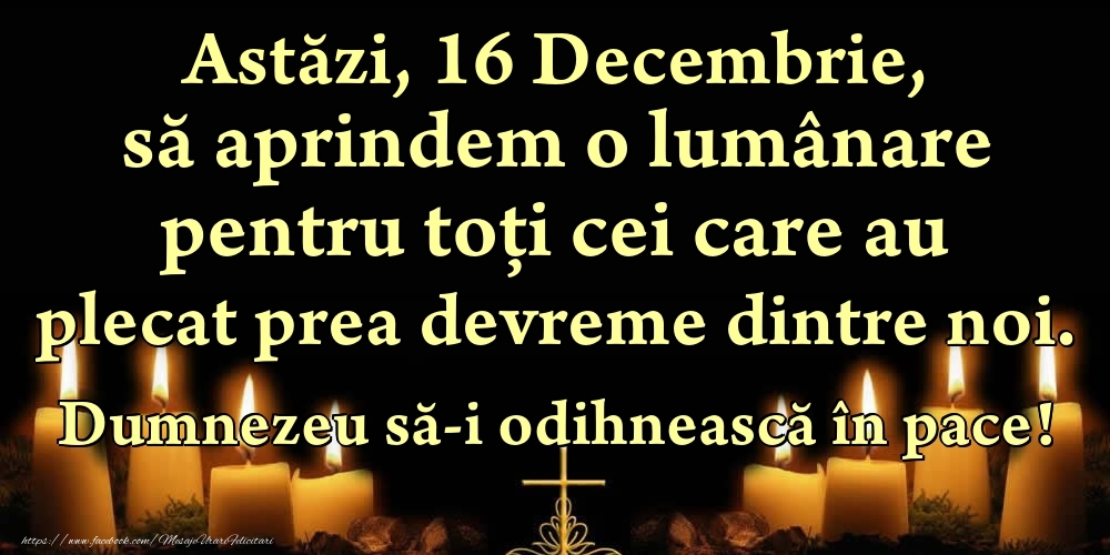 Felicitari de 16 Decembrie - Astăzi, 16 Decembrie, să aprindem o lumânare pentru toți cei care au plecat prea devreme dintre noi. Dumnezeu să-i odihnească în pace!