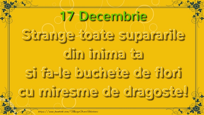Felicitari de 17 Decembrie - Strange toate supararile din inima ta si fa-le buchete de flori cu miresme de dragoste! Decembrie  17