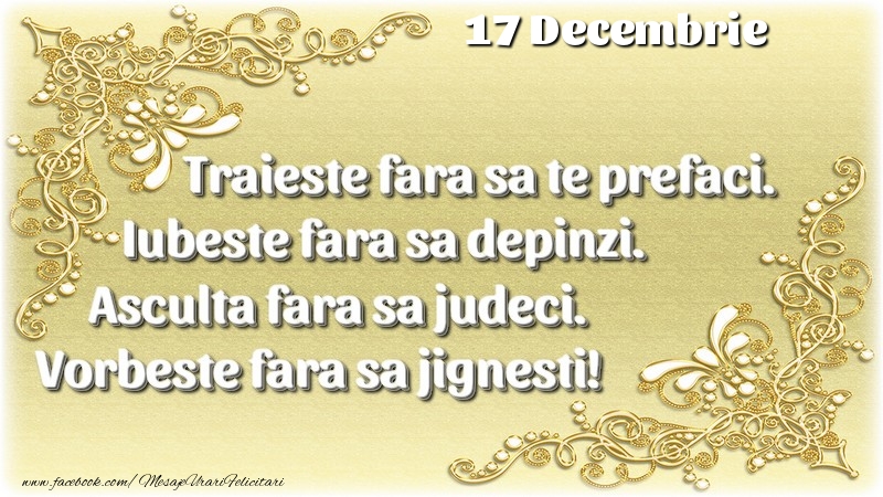 Felicitari de 17 Decembrie - Trăieşte fara sa te prefaci. Iubeşte fara sa depinzi. Asculta fara sa judeci. Vorbeste fara sa jignesti! 17 Decembrie