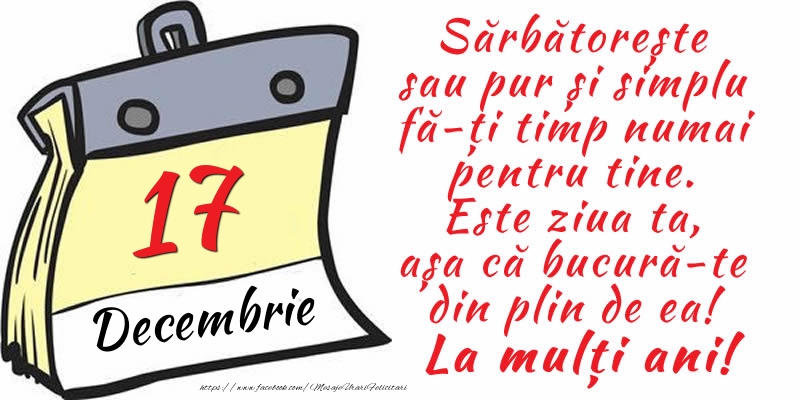 Felicitari de 17 Decembrie - 17 Decembrie - Sărbătorește sau pur și simplu fă-ți timp numai pentru tine. Este ziua ta, așa că bucură-te din plin de ea! La mulți ani!