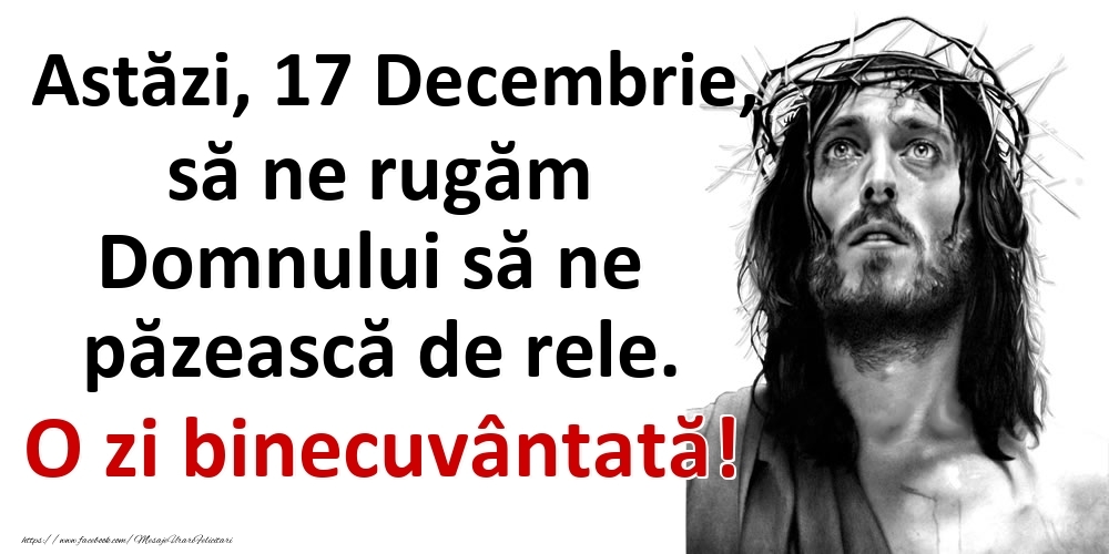 Astăzi, 17 Decembrie, să ne rugăm Domnului să ne păzească de rele. O zi binecuvântată!