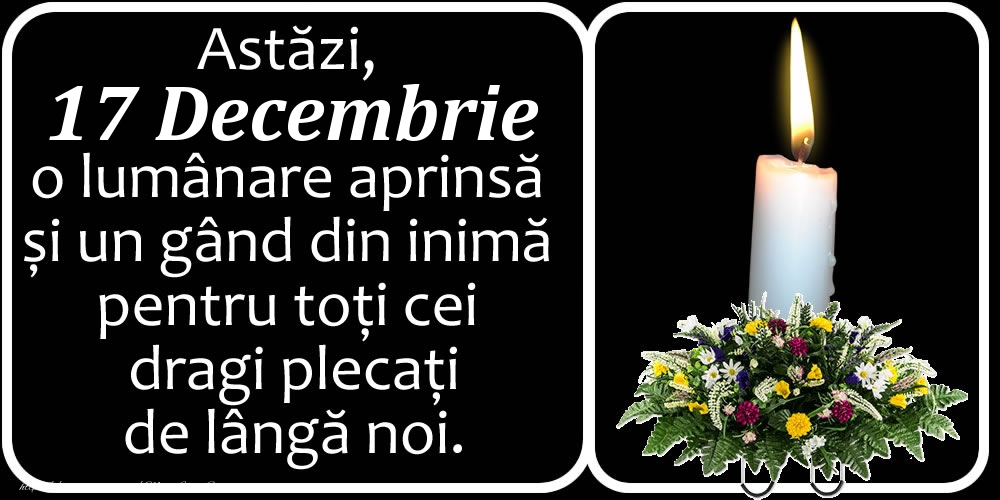 Astăzi, 17 Decembrie, o lumânare aprinsă  și un gând din inimă pentru toți cei dragi plecați de lângă noi. Dumnezeu să-i ierte!