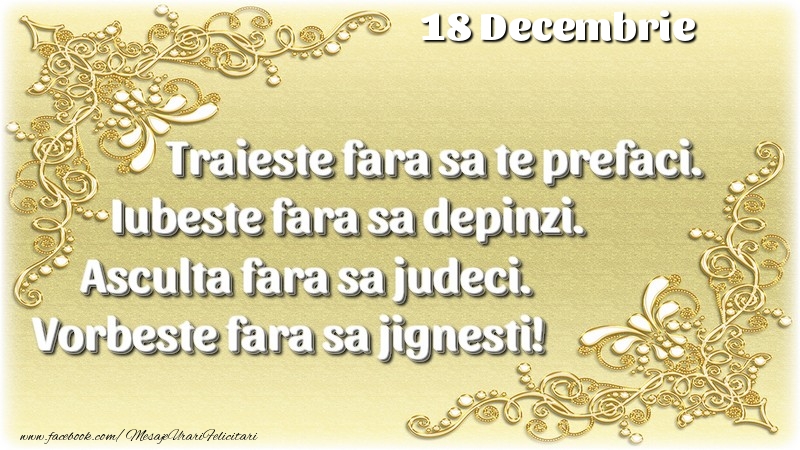 Felicitari de 18 Decembrie - Trăieşte fara sa te prefaci. Iubeşte fara sa depinzi. Asculta fara sa judeci. Vorbeste fara sa jignesti! 18 Decembrie