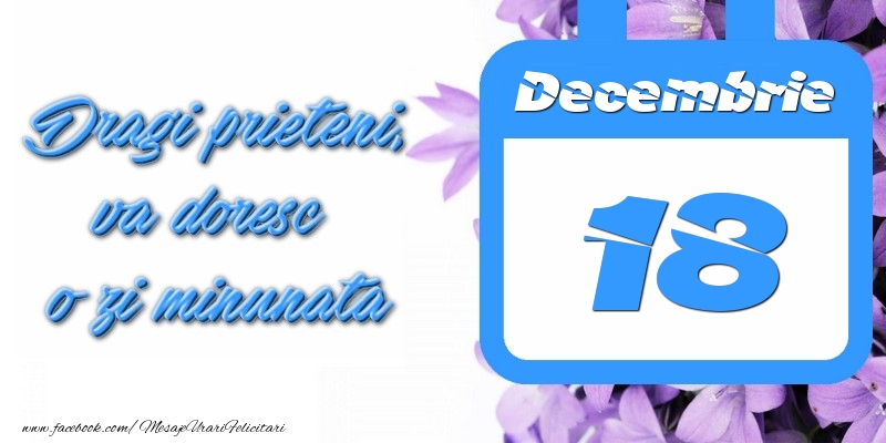 Decembrie 18 Dragi prieteni, va doresc o zi minunata