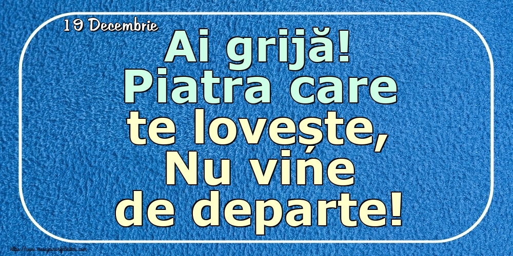 Felicitari de 19 Decembrie - 19 Decembrie - Ai grijă! Piatra care te lovește, Nu vine de departe!