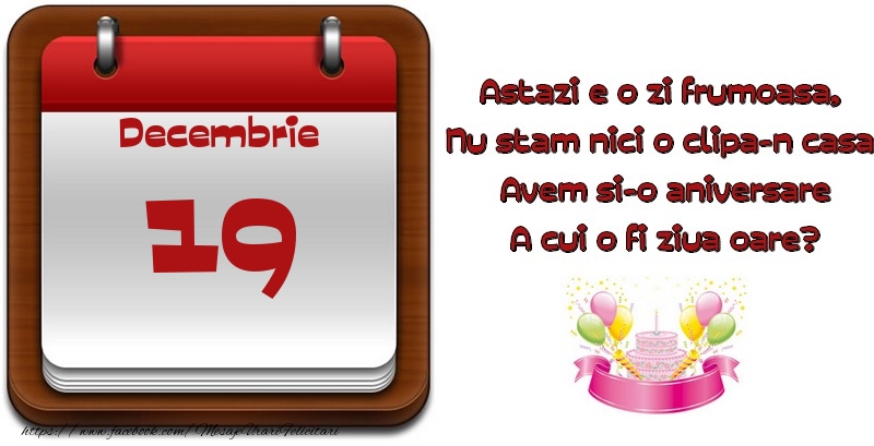 Felicitari de 19 Decembrie - Decembrie 19 Astazi e o zi frumoasa,  Nu stam nici o clipa-n casa, Avem si-o aniversare A cui o fi ziua oare?