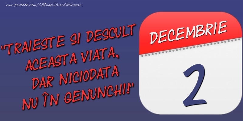Felicitari de 2 Decembrie - Trăieşte şi desculţ această viaţă, dar niciodată nu în genunchi! 2 Decembrie