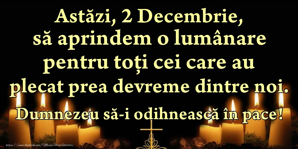 Felicitari de 2 Decembrie - Astăzi, 2 Decembrie, să aprindem o lumânare pentru toți cei care au plecat prea devreme dintre noi. Dumnezeu să-i odihnească în pace!
