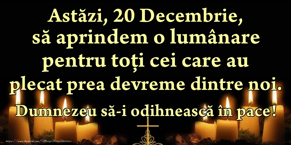 Felicitari de 20 Decembrie - Astăzi, 20 Decembrie, să aprindem o lumânare pentru toți cei care au plecat prea devreme dintre noi. Dumnezeu să-i odihnească în pace!