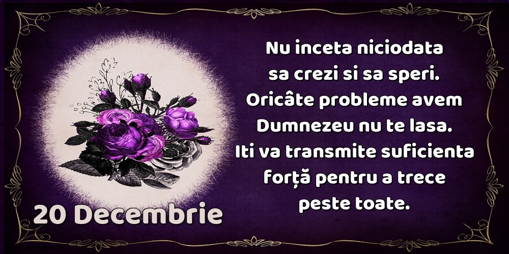 20.Decembrie Nu inceta niciodata sa crezi si sa speri. Oricâte probleme avem Dumnezeu nu te lasa. Iti va transmite suficienta forţă pentru a trece peste toate.