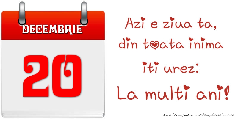 Decembrie 20 Azi e ziua ta, din toata inima iti urez: La multi ani!