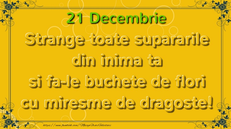 Felicitari de 21 Decembrie - Strange toate supararile din inima ta si fa-le buchete de flori cu miresme de dragoste! Decembrie  21