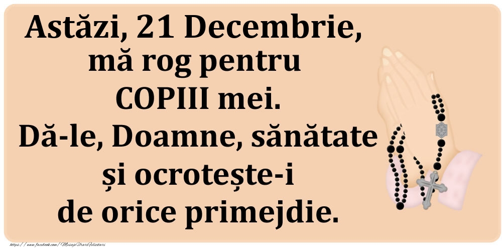 Astăzi, 21 Decembrie, mă rog pentru COPIII mei. Dă-le, Doamne, sănătate și ocrotește-i de orice primejdie.