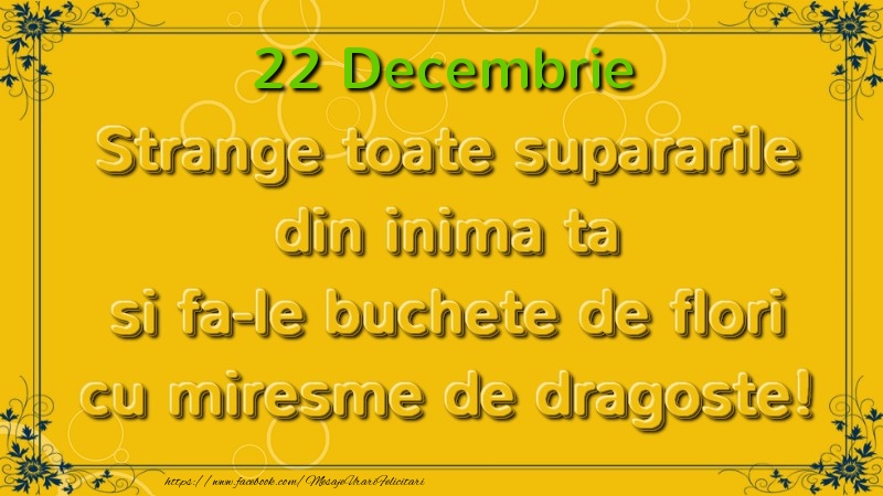 Felicitari de 22 Decembrie - Strange toate supararile din inima ta si fa-le buchete de flori cu miresme de dragoste! Decembrie  22
