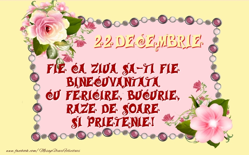 22 Decembrie Fie ca ziua sa-ti fie binecuvantata cu fericire, bucurie, raze de soare si prietenie!