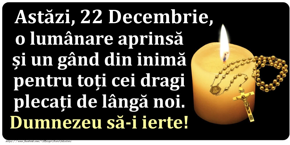 Felicitari de 22 Decembrie - Astăzi, 22 Decembrie, o lumânare aprinsă  și un gând din inimă pentru toți cei dragi plecați de lângă noi. Dumnezeu să-i ierte!