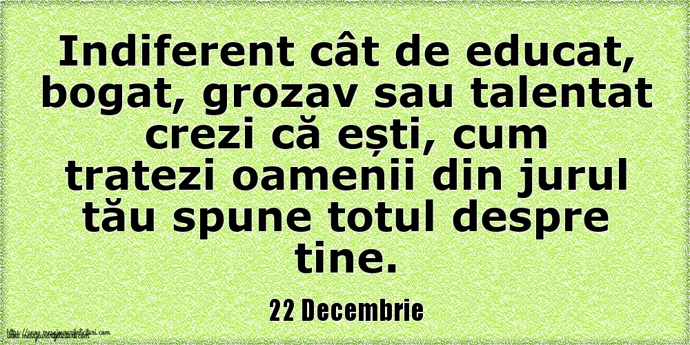 22 Decembrie Indiferent cât de educat, bogat, grozav sau talentat crezi că ești, cum tratezi oamenii din jurul tău spune totul despre tine.