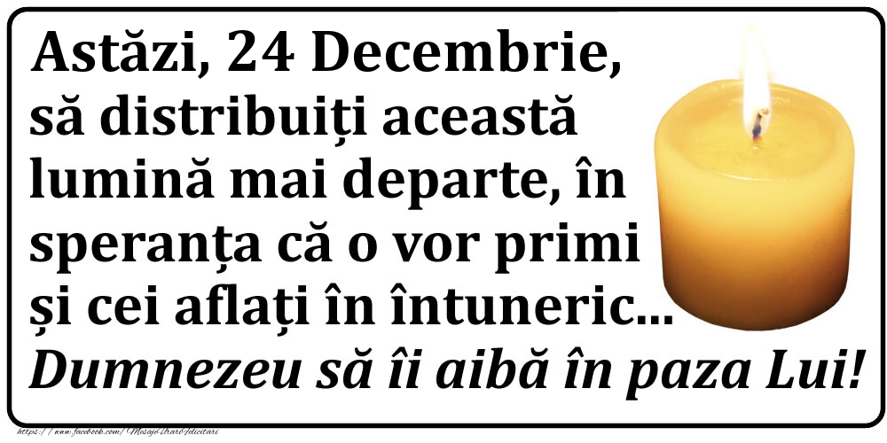Astăzi, 24 Decembrie, să distribuiți această lumină mai departe, în speranța că o vor primi și cei aflați în întuneric... Dumnezeu să îi aibă în paza Lui!