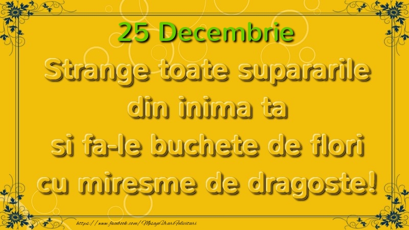 Felicitari de 25 Decembrie - Strange toate supararile din inima ta si fa-le buchete de flori cu miresme de dragoste! Decembrie  25