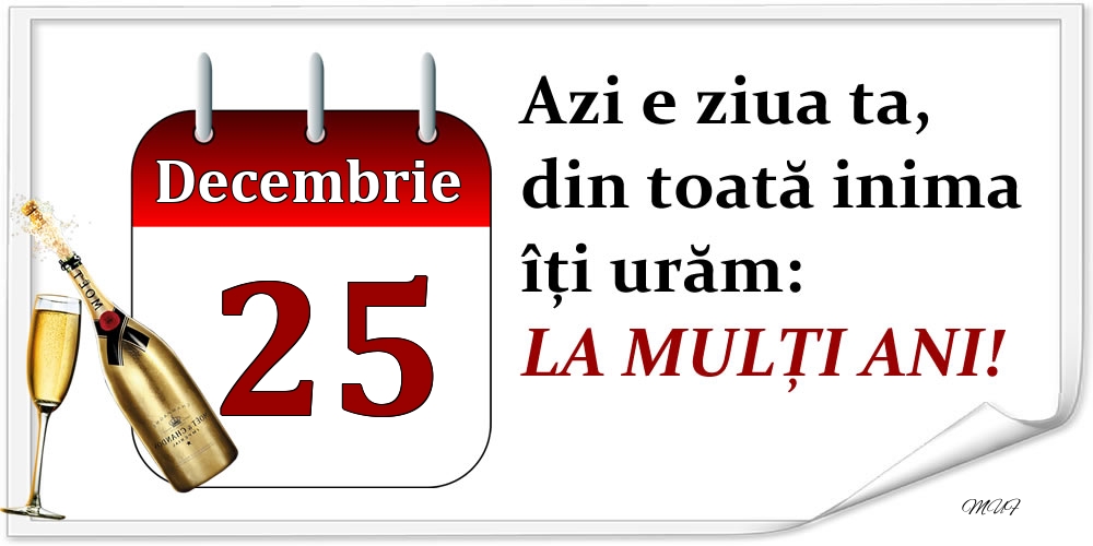 Decembrie 25 Azi e ziua ta, din toată inima îți urăm: LA MULȚI ANI!