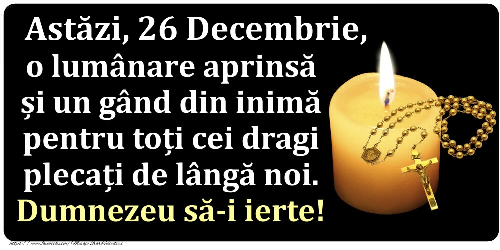 Astăzi, 26 Decembrie, o lumânare aprinsă  și un gând din inimă pentru toți cei dragi plecați de lângă noi. Dumnezeu să-i ierte!