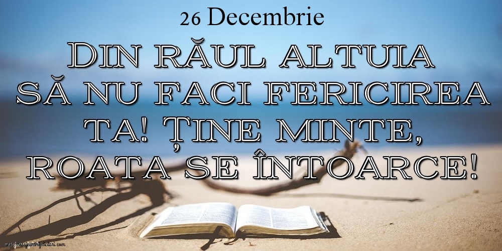 Mesajul zilei 26 Decembrie Din răul altuia să nu faci fericirea ta! Ține minte, roata se întoarce!